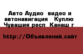 Авто Аудио, видео и автонавигация - Куплю. Чувашия респ.,Канаш г.